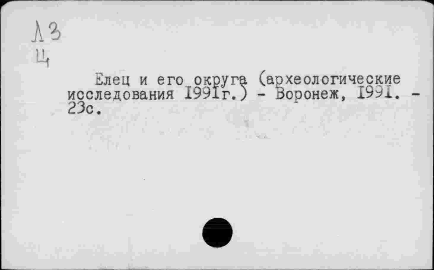 ﻿къ
ц
Елец и его округа (археологические исследования 1991г.) - Воронеж, 1991. 23с.